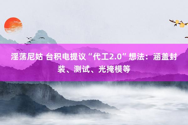 淫荡尼姑 台积电提议“代工2.0”想法：涵盖封装、测试、光掩模等