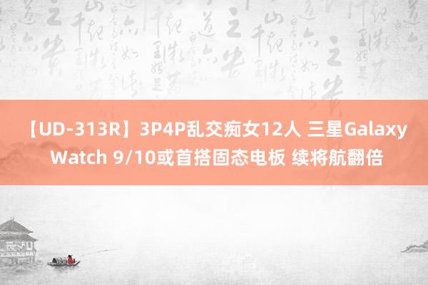 【UD-313R】3P4P乱交痴女12人 三星Galaxy Watch 9/10或首搭固态电板 续将航翻倍