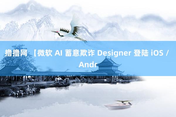 撸撸网 【微软 AI 蓄意欺诈 Designer 登陆 iOS / Andr