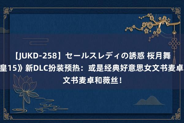 【JUKD-258】セールスレディの誘惑 桜月舞 他 《拳皇15》新DLC扮装预热：或是经典好意思女文书麦卓和薇丝！