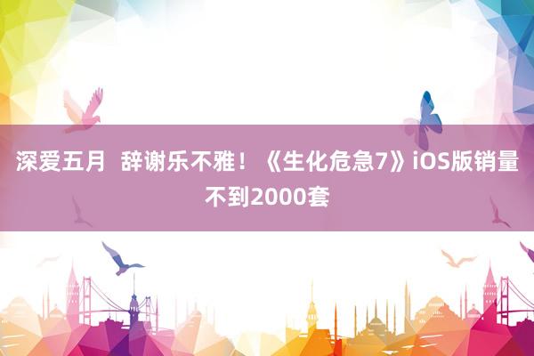 深爱五月  辞谢乐不雅！《生化危急7》iOS版销量不到2000套