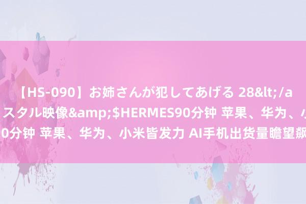 【HS-090】お姉さんが犯してあげる 28</a>2004-10-01クリスタル映像&$HERMES90分钟 苹果、华为、小米皆发力 AI手机出货量瞻望飙升364%