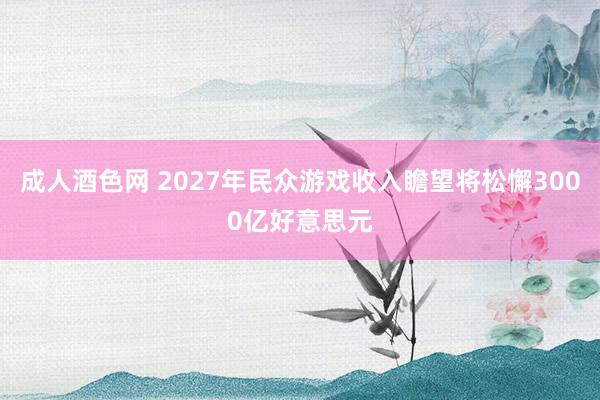 成人酒色网 2027年民众游戏收入瞻望将松懈3000亿好意思元