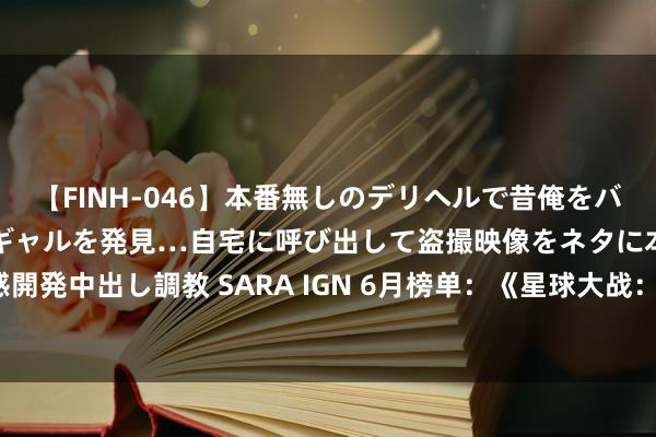 【FINH-046】本番無しのデリヘルで昔俺をバカにしていた同級生の巨乳ギャルを発見…自宅に呼び出して盗撮映像をネタに本番を強要し性感開発中出し調教 SARA IGN 6月榜单：《星球大战：法外狂徒》依旧领跑2024年最受期待游戏