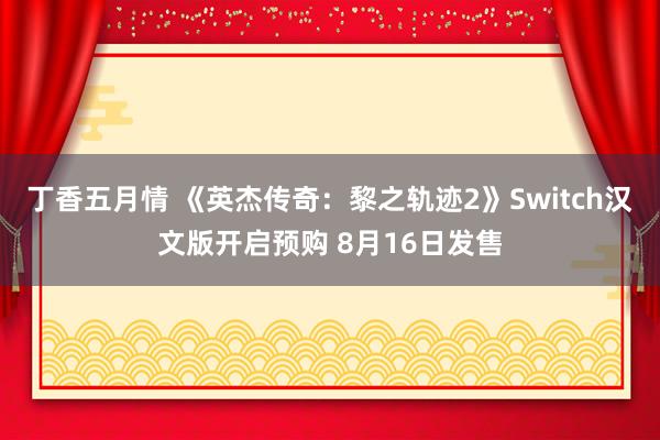 丁香五月情 《英杰传奇：黎之轨迹2》Switch汉文版开启预购 8月16日发售