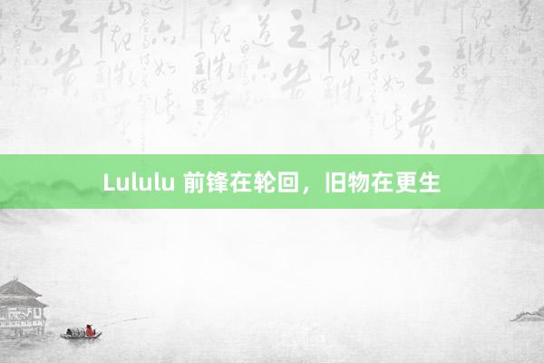 Lululu 前锋在轮回，旧物在更生