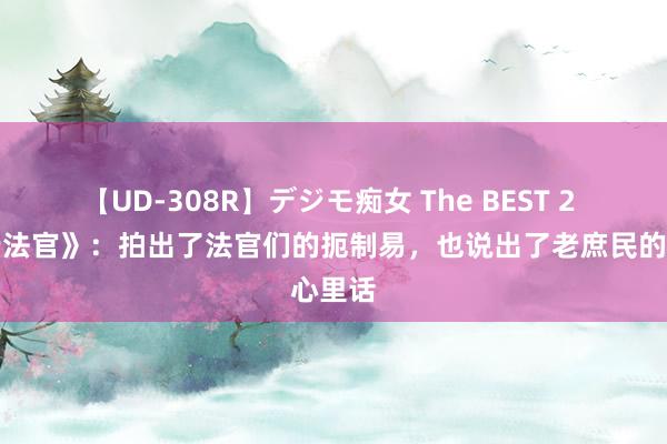 【UD-308R】デジモ痴女 The BEST 2 《履行法官》：拍出了法官们的扼制易，也说出了老庶民的心里话