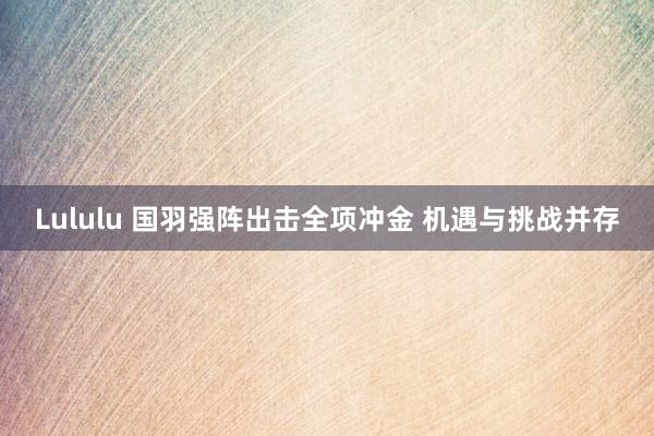 Lululu 国羽强阵出击全项冲金 机遇与挑战并存