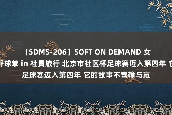 【SDMS-206】SOFT ON DEMAND 女子社員スペシャル野球拳 in 社員旅行 北京市社区杯足球赛迈入第四年 它的故事不啻输与赢