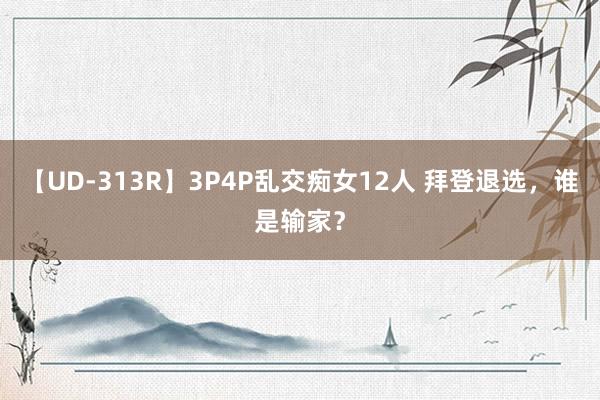 【UD-313R】3P4P乱交痴女12人 拜登退选，谁是输家？