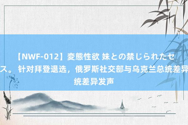 【NWF-012】変態性欲 妹との禁じられたセックス。 针对拜登退选，俄罗斯社交部与乌克兰总统差异发声