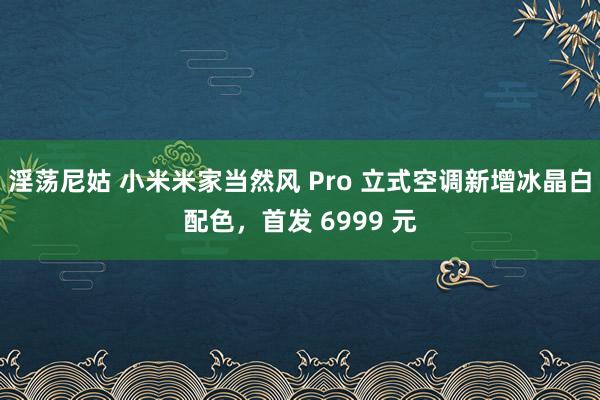 淫荡尼姑 小米米家当然风 Pro 立式空调新增冰晶白配色，首发 6999 元