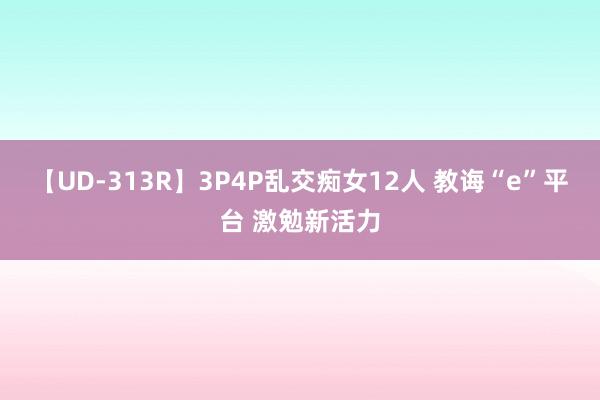 【UD-313R】3P4P乱交痴女12人 教诲“e”平台 激勉新活力