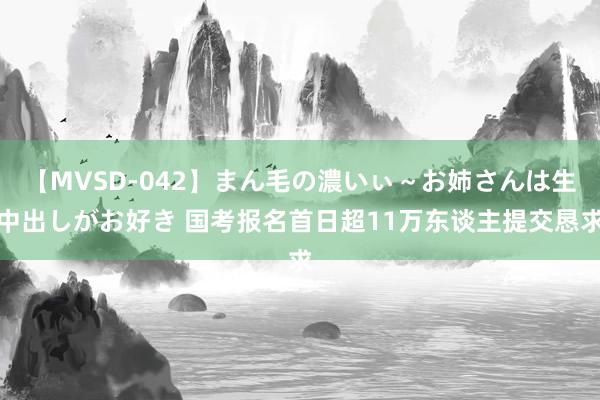 【MVSD-042】まん毛の濃いぃ～お姉さんは生中出しがお好き 国考报名首日超11万东谈主提交恳求