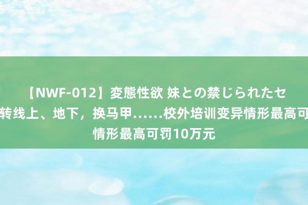 【NWF-012】変態性欲 妹との禁じられたセックス。 转线上、地下，换马甲……校外培训变异情形最高可罚10万元