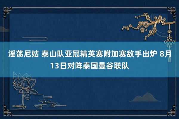 淫荡尼姑 泰山队亚冠精英赛附加赛敌手出炉 8月13日对阵泰国曼谷联队