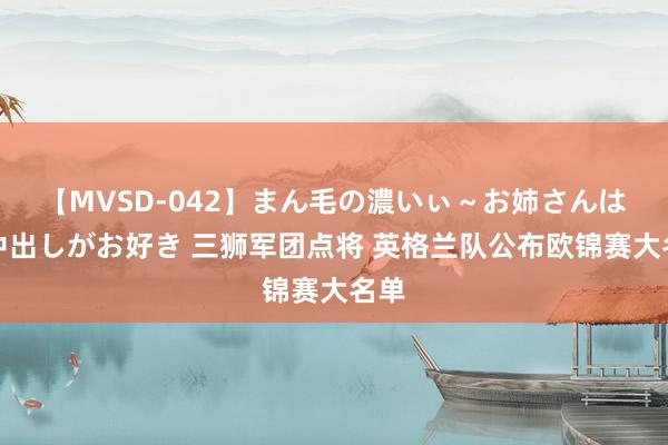 【MVSD-042】まん毛の濃いぃ～お姉さんは生中出しがお好き 三狮军团点将 英格兰队公布欧锦赛大名单