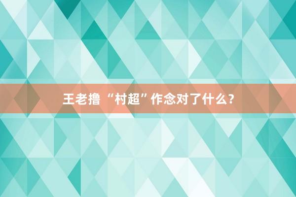 王老撸 “村超”作念对了什么？