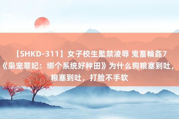 【SHKD-311】女子校生監禁凌辱 鬼畜輪姦77 由衷安利《枭宠罪妃：绑个系统好种田》为什么狗粮塞到吐，打脸不手软