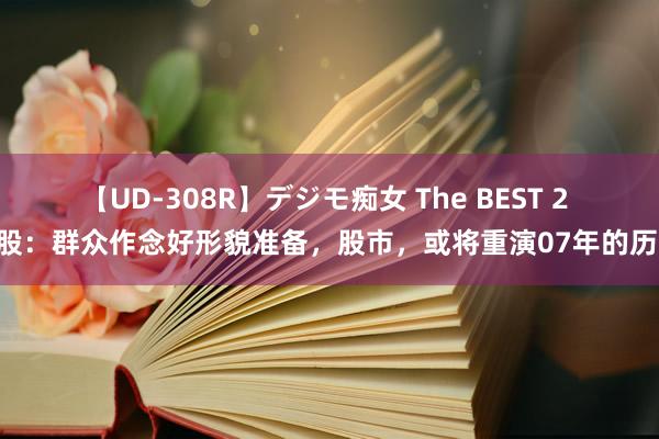 【UD-308R】デジモ痴女 The BEST 2 A股：群众作念好形貌准备，股市，或将重演07年的历史