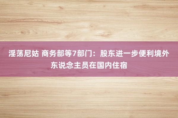 淫荡尼姑 商务部等7部门：股东进一步便利境外东说念主员在国内住宿