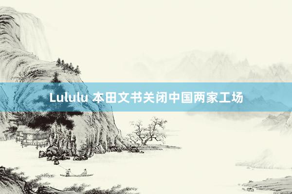 Lululu 本田文书关闭中国两家工场