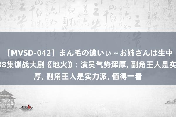 【MVSD-042】まん毛の濃いぃ～お姉さんは生中出しがお好き 38集谍战大剧《地火》: 演员气势浑厚， 副角王人是实力派， 值得一看