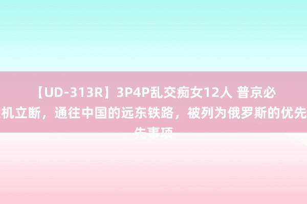 【UD-313R】3P4P乱交痴女12人 普京必须应机立断，通往中国的远东铁路，被列为俄罗斯的优先事项