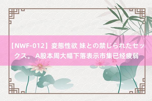 【NWF-012】変態性欲 妹との禁じられたセックス。 A股本周大幅下落表示市集已经疲弱