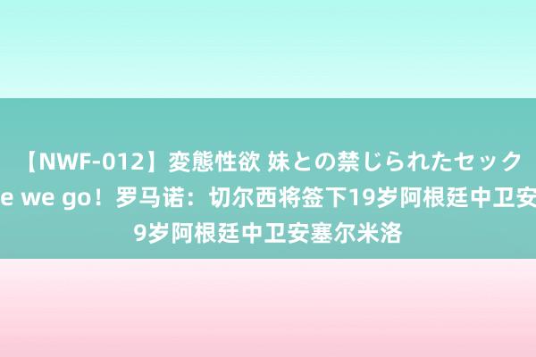 【NWF-012】変態性欲 妹との禁じられたセックス。 Here we go！罗马诺：切尔西将签下19岁阿根廷中卫安塞尔米洛