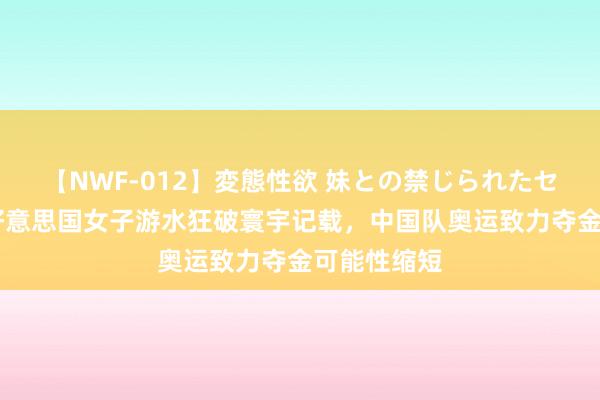 【NWF-012】変態性欲 妹との禁じられたセックス。 好意思国女子游水狂破寰宇记载，中国队奥运致力夺金可能性缩短