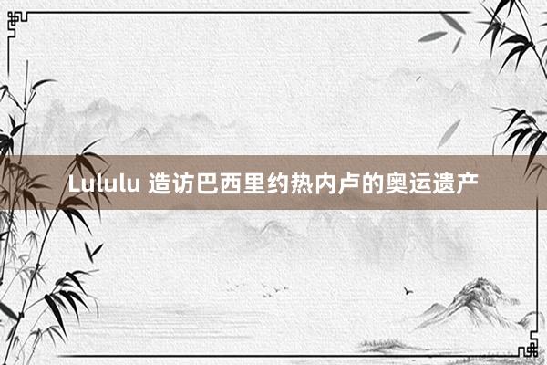 Lululu 造访巴西里约热内卢的奥运遗产