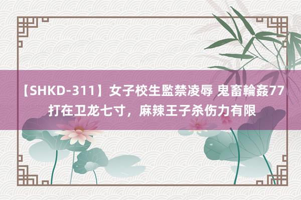 【SHKD-311】女子校生監禁凌辱 鬼畜輪姦77 打在卫龙七寸，麻辣王子杀伤力有限