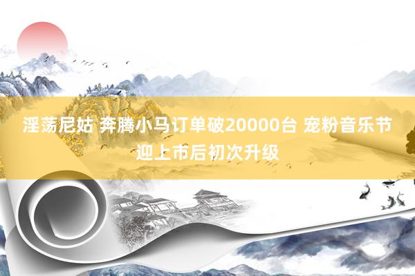 淫荡尼姑 奔腾小马订单破20000台 宠粉音乐节迎上市后初次升级