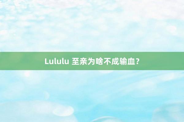 Lululu 至亲为啥不成输血？