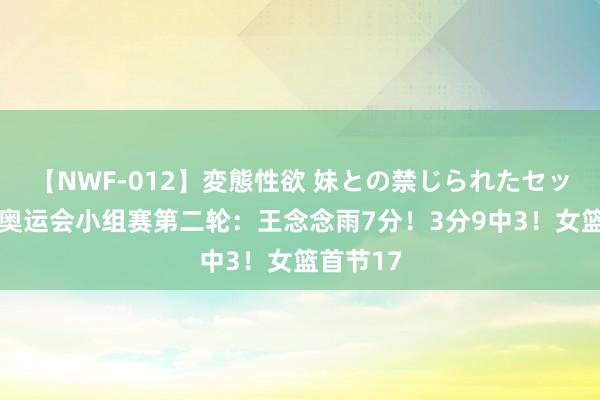 【NWF-012】変態性欲 妹との禁じられたセックス。 奥运会小组赛第二轮：王念念雨7分！3分9中3！女篮首节17