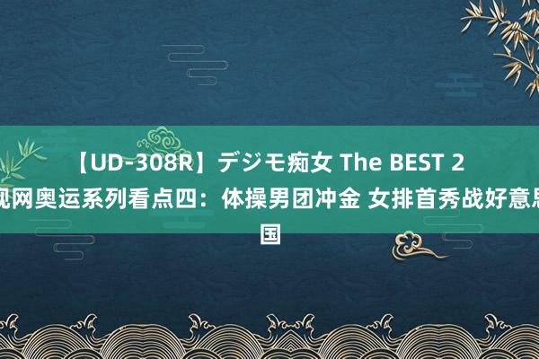 【UD-308R】デジモ痴女 The BEST 2 央视网奥运系列看点四：体操男团冲金 女排首秀战好意思国