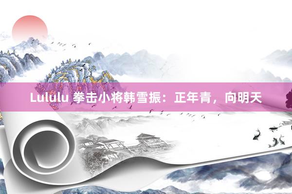 Lululu 拳击小将韩雪振：正年青，向明天