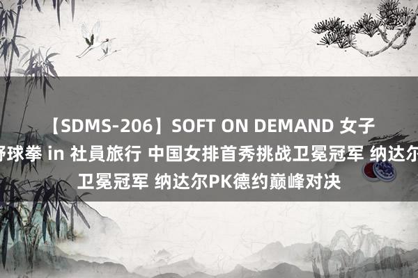 【SDMS-206】SOFT ON DEMAND 女子社員スペシャル野球拳 in 社員旅行 中国女排首秀挑战卫冕冠军 纳达尔PK德约巅峰对决