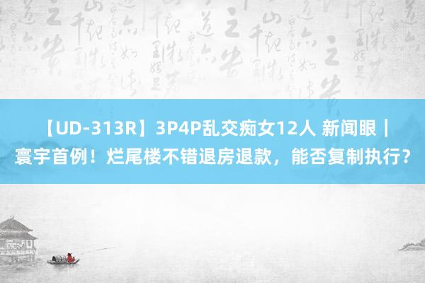 【UD-313R】3P4P乱交痴女12人 新闻眼｜寰宇首例！烂尾楼不错退房退款，能否复制执行？