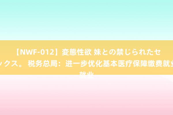 【NWF-012】変態性欲 妹との禁じられたセックス。 税务总局：进一步优化基本医疗保障缴费就业