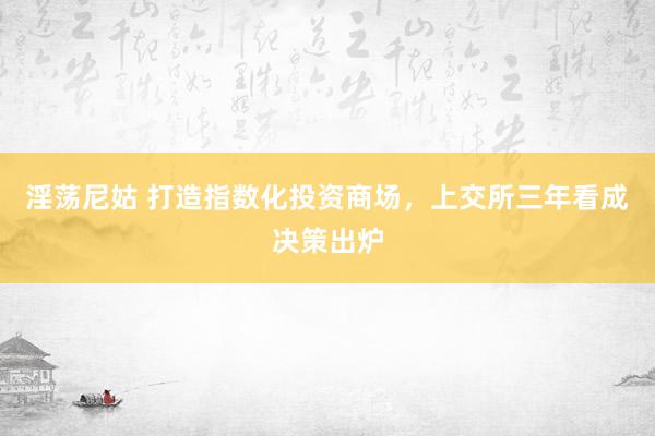 淫荡尼姑 打造指数化投资商场，上交所三年看成决策出炉