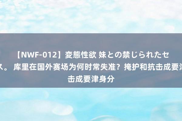 【NWF-012】変態性欲 妹との禁じられたセックス。 库里在国外赛场为何时常失准？掩护和抗击成要津身分