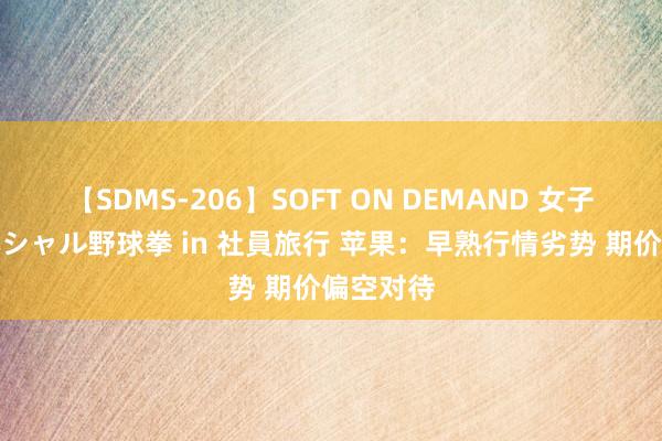 【SDMS-206】SOFT ON DEMAND 女子社員スペシャル野球拳 in 社員旅行 苹果：早熟行情劣势 期价偏空对待