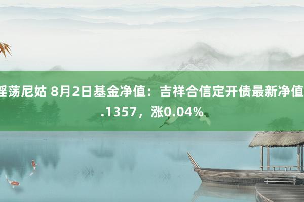 淫荡尼姑 8月2日基金净值：吉祥合信定开债最新净值1.1357，涨0.04%