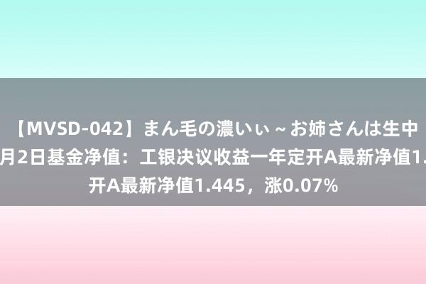 【MVSD-042】まん毛の濃いぃ～お姉さんは生中出しがお好き 8月2日基金净值：工银决议收益一年定开A最新净值1.445，涨0.07%