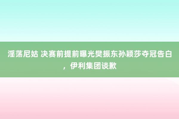 淫荡尼姑 决赛前提前曝光樊振东孙颖莎夺冠告白，伊利集团谈歉