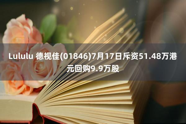 Lululu 德视佳(01846)7月17日斥资51.48万港元回购9.9万股