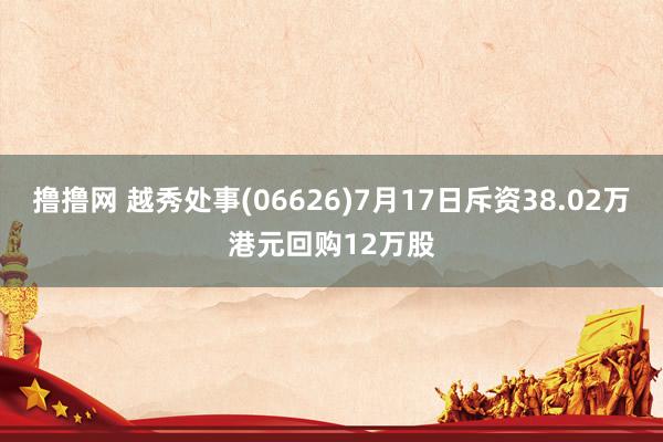 撸撸网 越秀处事(06626)7月17日斥资38.02万港元回购12万股