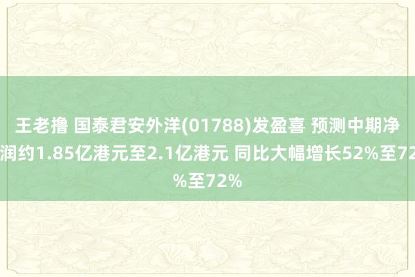 王老撸 国泰君安外洋(01788)发盈喜 预测中期净利润约1.85亿港元至2.1亿港元 同比大幅增长52%至72%